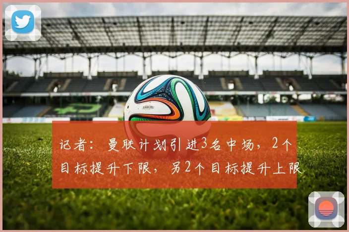 记者：曼联计划引进3名中场，2个目标提升下限，另2个目标提升上限