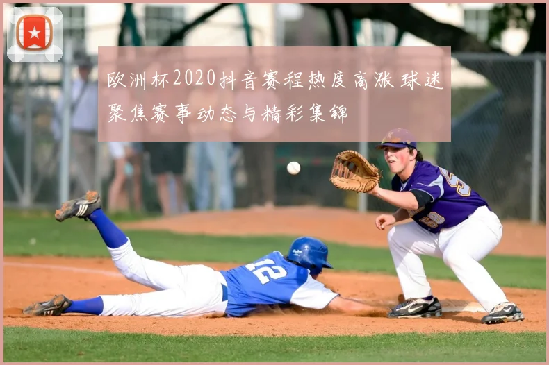 欧洲杯2020抖音赛程热度高涨 球迷聚焦赛事动态与精彩集锦