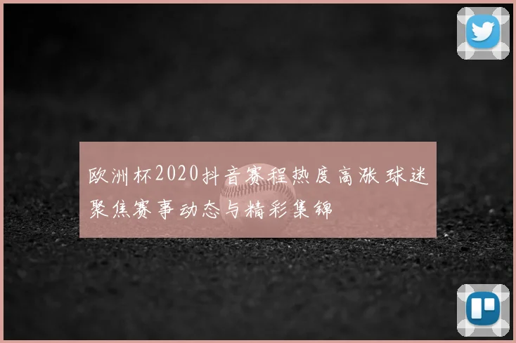 欧洲杯2020抖音赛程热度高涨 球迷聚焦赛事动态与精彩集锦