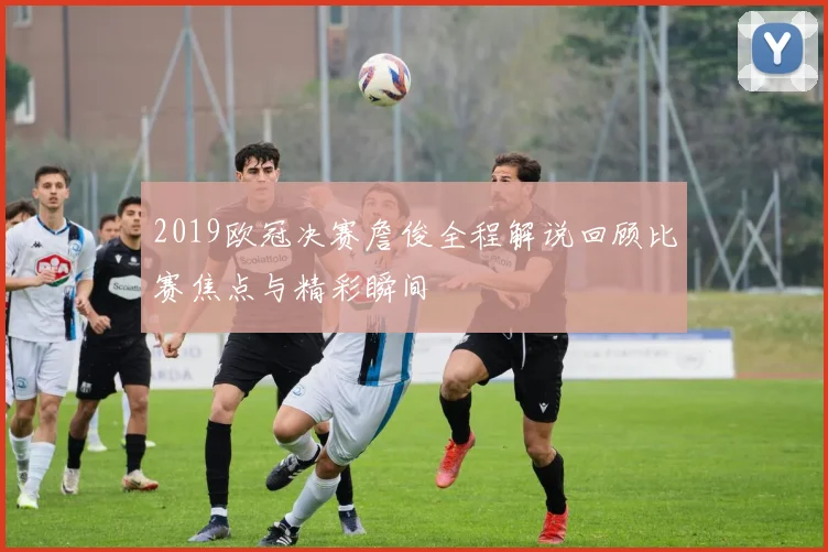2019欧冠决赛詹俊全程解说回顾比赛焦点与精彩瞬间