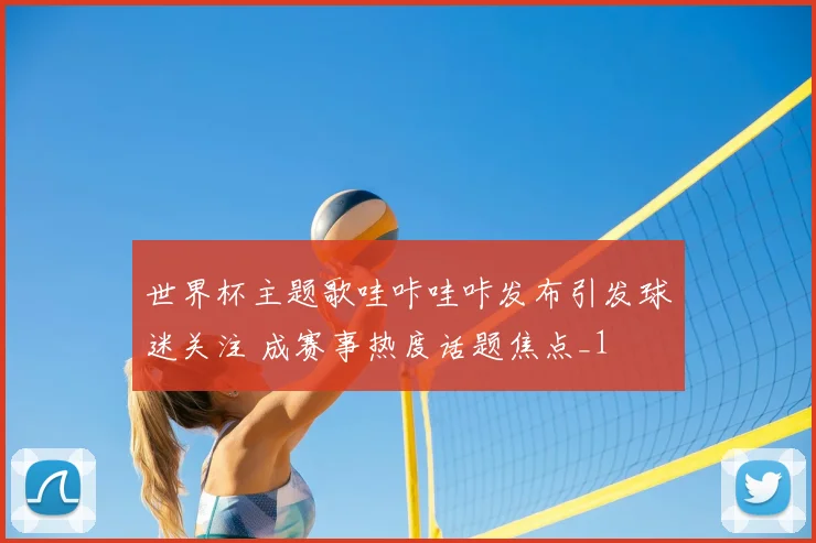 世界杯主题歌哇咔哇咔发布引发球迷关注 成赛事热度话题焦点_1