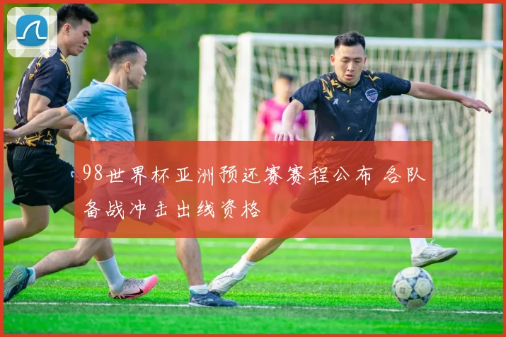 98世界杯亚洲预还赛赛程公布 各队备战冲击出线资格