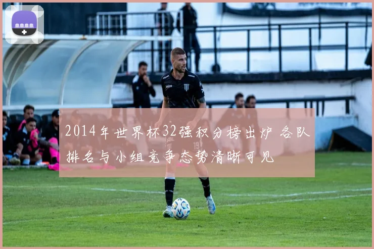 2014年世界杯32强积分榜出炉 各队排名与小组竞争态势清晰可见