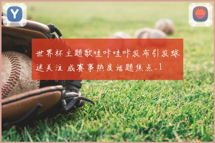 世界杯主题歌哇咔哇咔发布引发球迷关注 成赛事热度话题焦点_1
