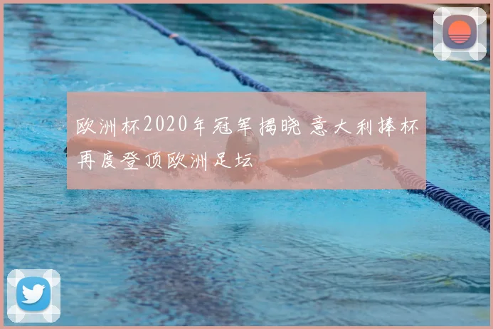 欧洲杯2020年冠军揭晓 意大利捧杯再度登顶欧洲足坛
