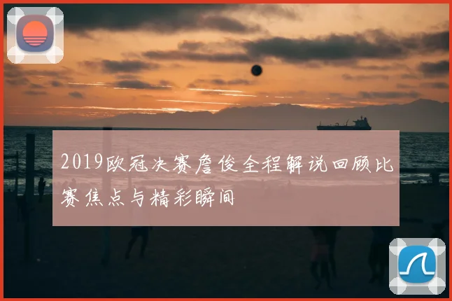 2019欧冠决赛詹俊全程解说回顾比赛焦点与精彩瞬间