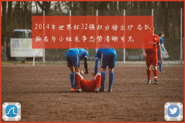 2014年世界杯32强积分榜出炉 各队排名与小组竞争态势清晰可见