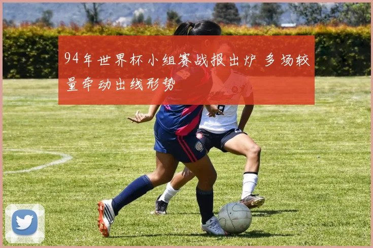 94年世界杯小组赛战报出炉 多场较量牵动出线形势
