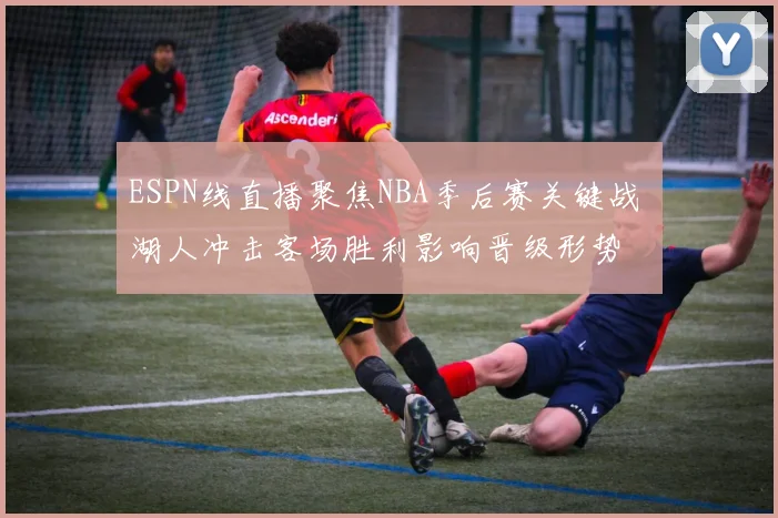 ESPN线直播聚焦NBA季后赛关键战 湖人冲击客场胜利影响晋级形势