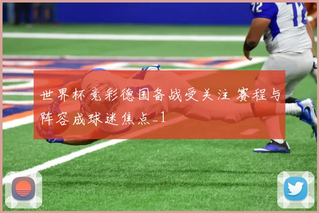 世界杯竞彩德国备战受关注 赛程与阵容成球迷焦点_1
