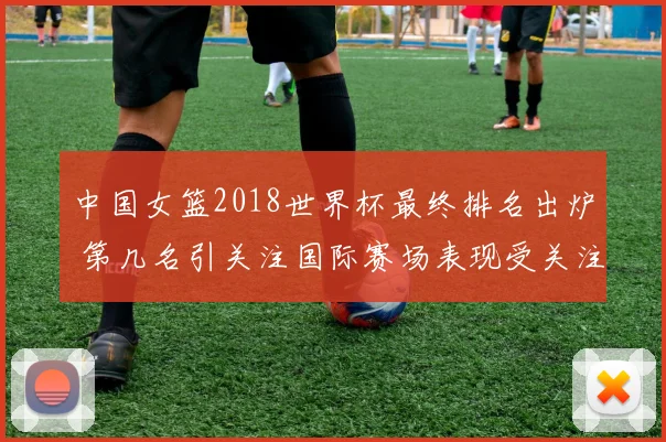 中国女篮2018世界杯最终排名出炉 第几名引关注国际赛场表现受关注